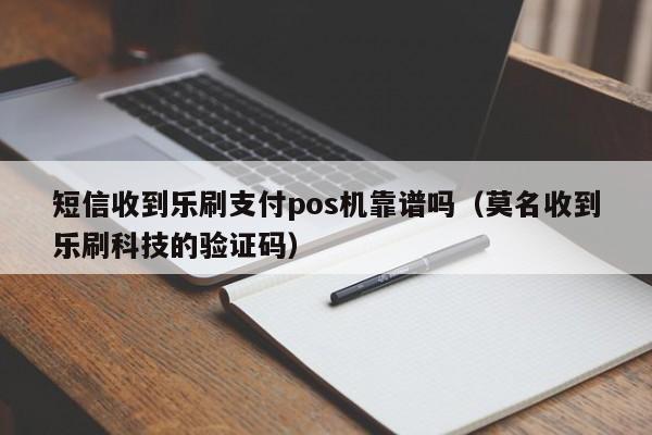 短信收到乐刷支付pos机靠谱吗（莫名收到乐刷科技的验证码）