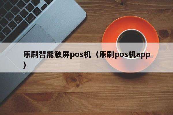 乐刷智能触屏pos机（乐刷pos机app）
