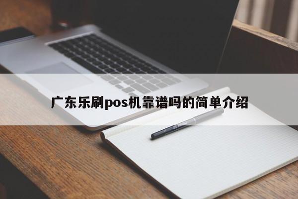 广东乐刷pos机靠谱吗的简单介绍