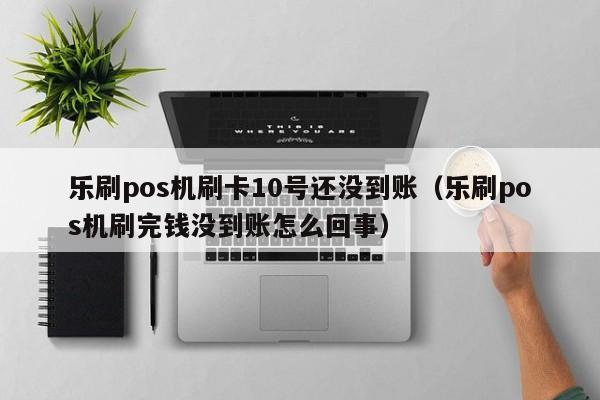 乐刷pos机刷卡10号还没到账（乐刷pos机刷完钱没到账怎么回事）