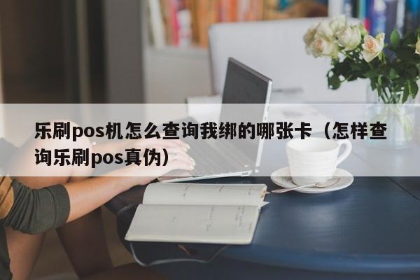 乐刷pos机怎么查询我绑的哪张卡（怎样查询乐刷pos真伪）