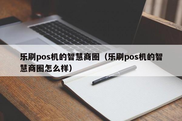 乐刷pos机的智慧商圈（乐刷pos机的智慧商圈怎么样）