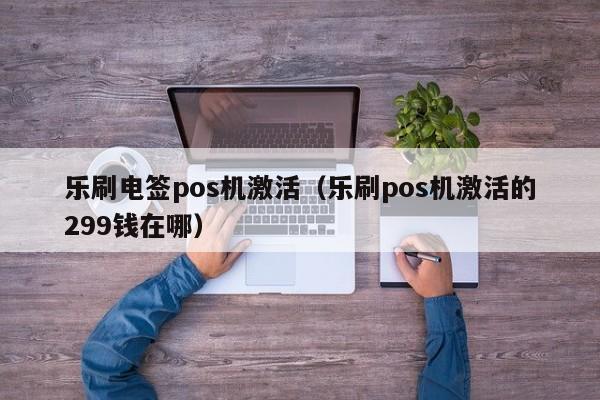 乐刷电签pos机激活（乐刷pos机激活的299钱在哪）