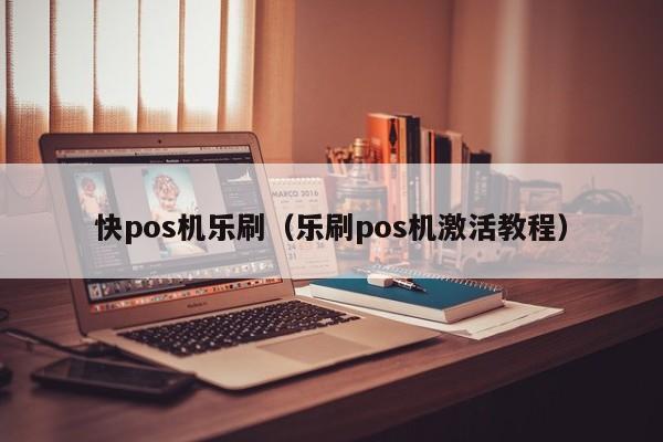 快pos机乐刷（乐刷pos机激活教程）