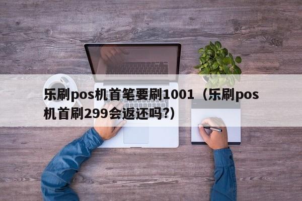 乐刷pos机首笔要刷1001（乐刷pos机首刷299会返还吗?）