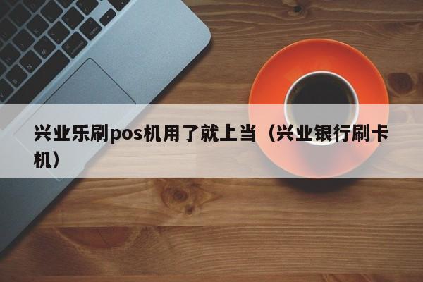 兴业乐刷pos机用了就上当（兴业银行刷卡机）