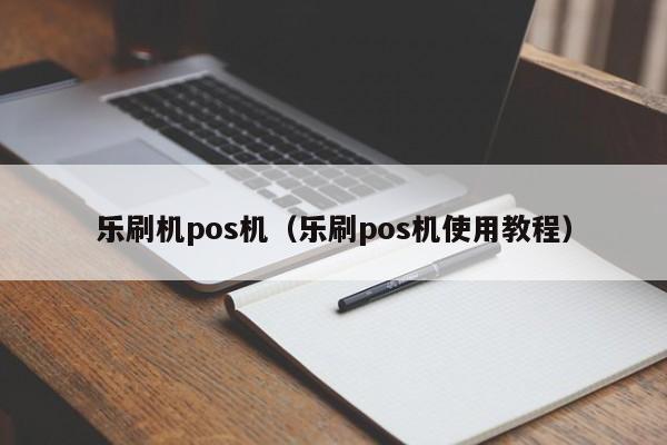 乐刷机pos机（乐刷pos机使用教程）