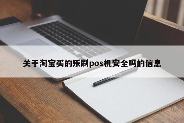 关于淘宝买的乐刷pos机安全吗的信息