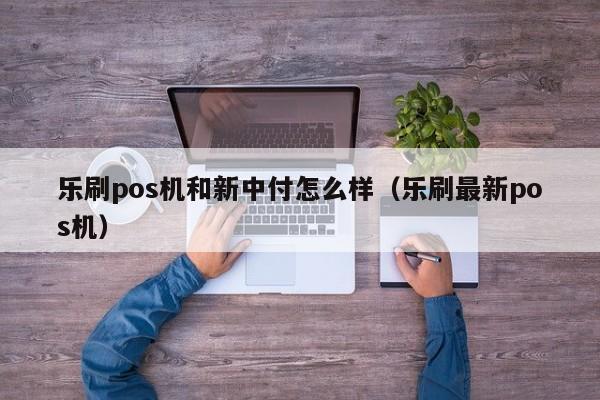 乐刷pos机和新中付怎么样（乐刷最新pos机）