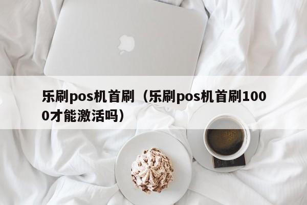 乐刷pos机首刷（乐刷pos机首刷1000才能激活吗）