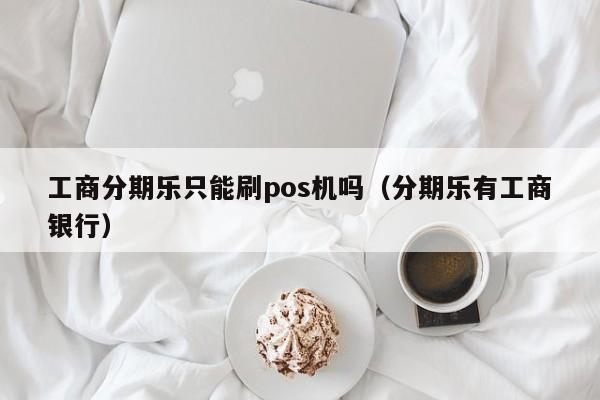 工商分期乐只能刷pos机吗（分期乐有工商银行）