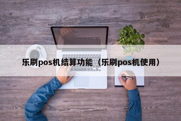 乐刷pos机结算功能（乐刷pos机使用）