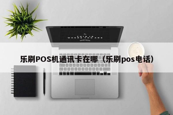 乐刷POS机通讯卡在哪（乐刷pos电话）