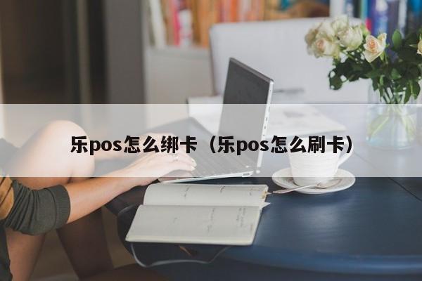 乐pos怎么绑卡（乐pos怎么刷卡）