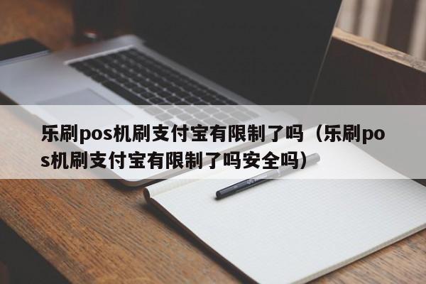 乐刷pos机刷支付宝有限制了吗（乐刷pos机刷支付宝有限制了吗安全吗）