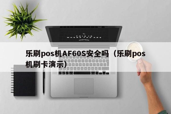 乐刷pos机AF60S安全吗（乐刷pos机刷卡演示）