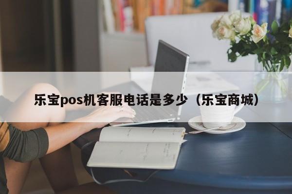 乐宝pos机客服电话是多少（乐宝商城）