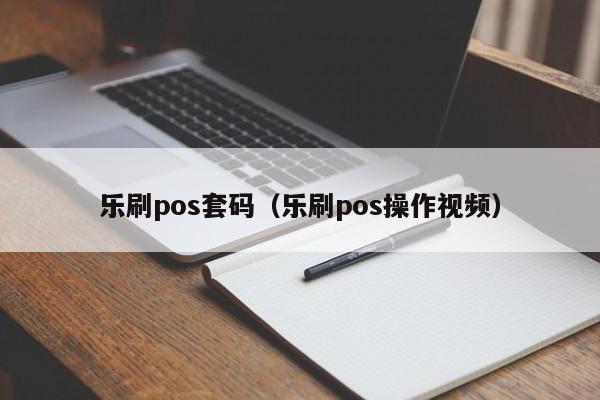 乐刷pos套码（乐刷pos操作视频）