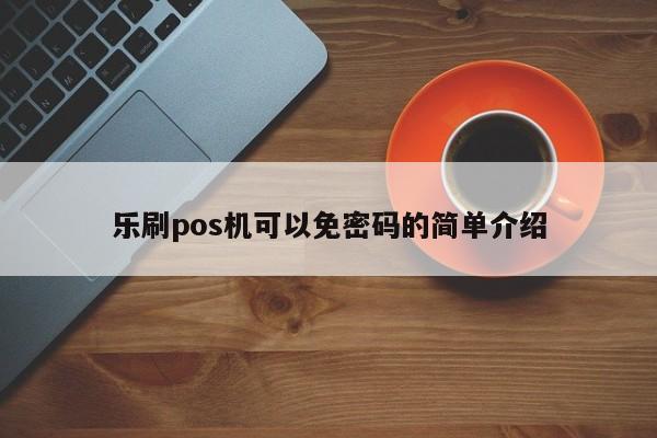 乐刷pos机可以免密码的简单介绍