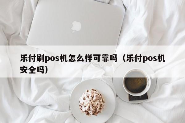 乐付刷pos机怎么样可靠吗（乐付pos机安全吗）
