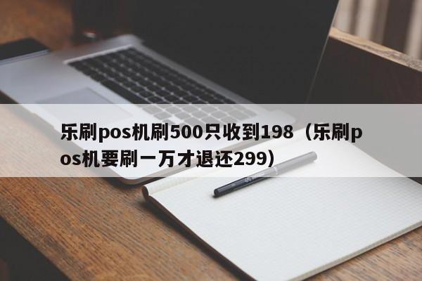 乐刷pos机刷500只收到198（乐刷pos机要刷一万才退还299）