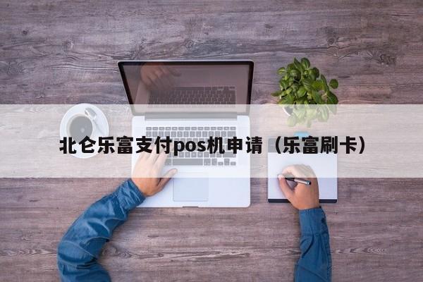 北仑乐富支付pos机申请（乐富刷卡）