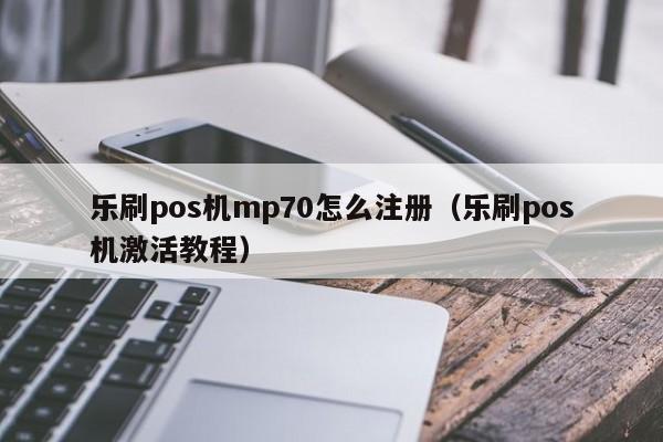 乐刷pos机mp70怎么注册（乐刷pos机激活教程）
