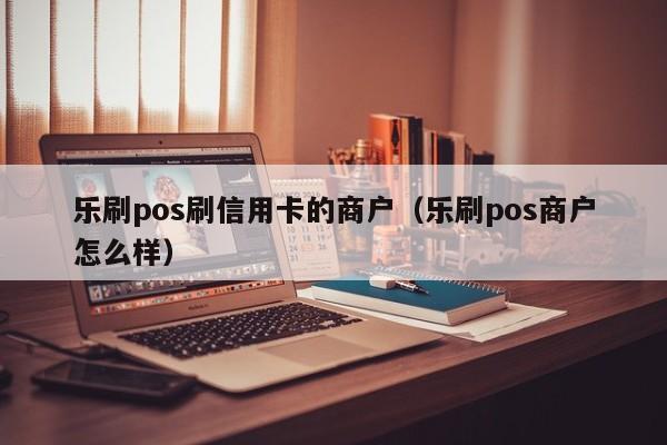 乐刷pos刷信用卡的商户（乐刷pos商户怎么样）