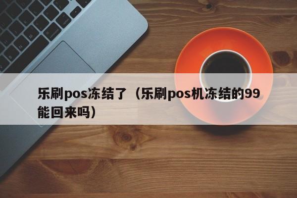 乐刷pos冻结了（乐刷pos机冻结的99能回来吗）
