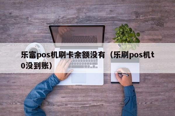 乐富pos机刷卡余额没有（乐刷pos机t0没到账）