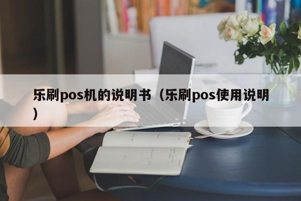 乐刷pos机的说明书（乐刷pos使用说明）