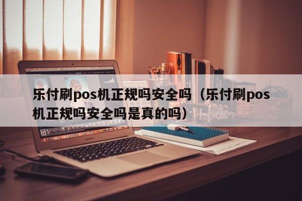 乐付刷pos机正规吗安全吗（乐付刷pos机正规吗安全吗是真的吗）