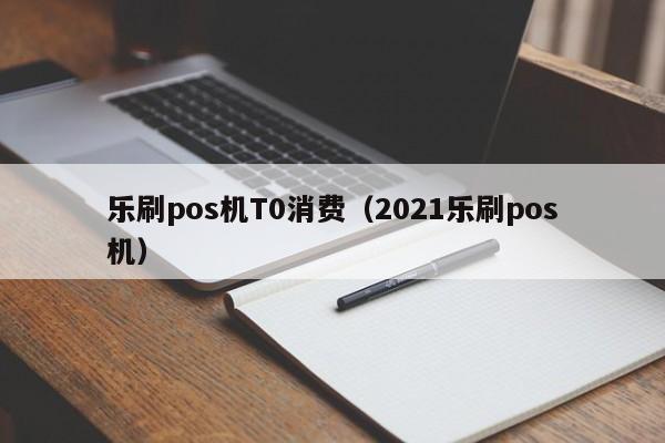 乐刷pos机T0消费（2021乐刷pos机）