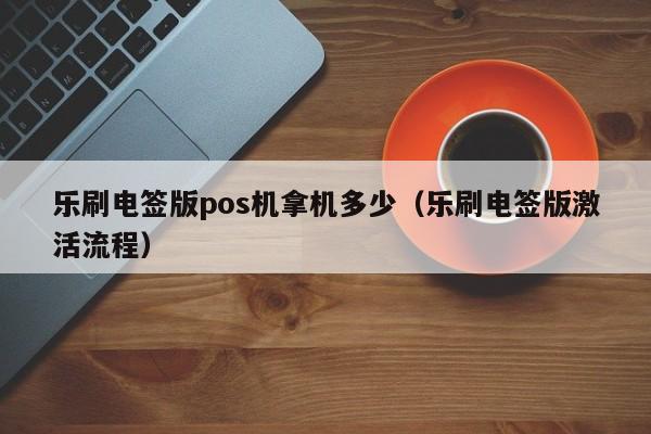 乐刷电签版pos机拿机多少（乐刷电签版激活流程）