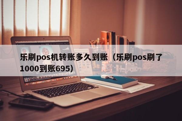 乐刷pos机转账多久到账（乐刷pos刷了1000到账695）