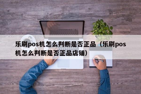 乐刷pos机怎么判断是否正品（乐刷pos机怎么判断是否正品店铺）